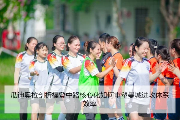 瓜迪奥拉剖析福登中路核心化如何重塑曼城进攻体系效率