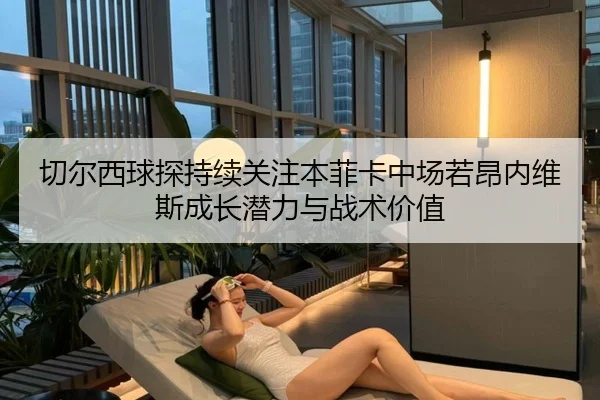 切尔西球探持续关注本菲卡中场若昂内维斯成长潜力与战术价值
