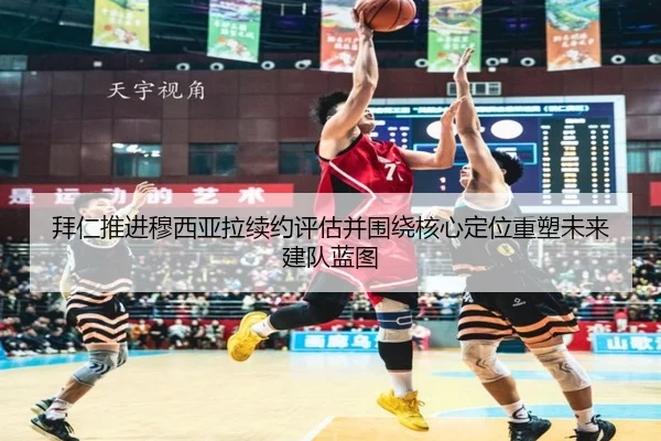 拜仁推进穆西亚拉续约评估并围绕核心定位重塑未来建队蓝图