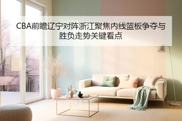 CBA前瞻辽宁对阵浙江聚焦内线篮板争夺与胜负走势关键看点