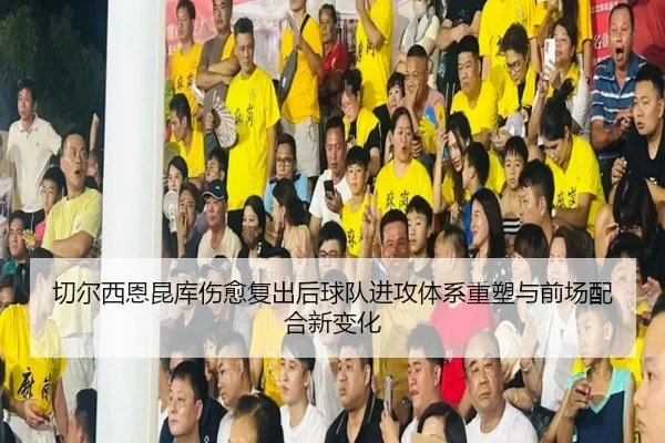 切尔西恩昆库伤愈复出后球队进攻体系重塑与前场配合新变化