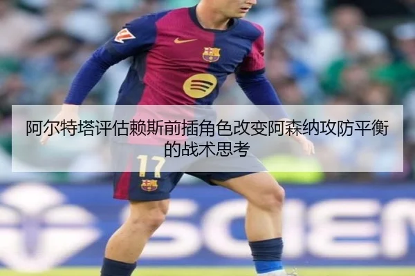阿尔特塔评估赖斯前插角色改变阿森纳攻防平衡的战术思考