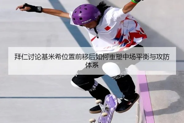 拜仁讨论基米希位置前移后如何重塑中场平衡与攻防体系（kaiyun）
