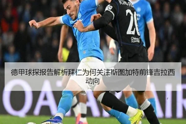 德甲球探报告解析拜仁为何关注斯图加特前锋吉拉西动向（kaiyun）
