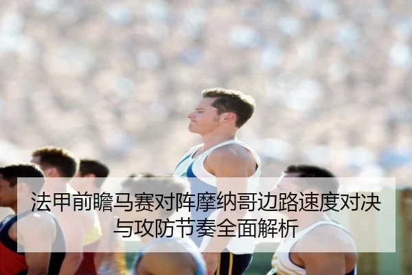 法甲前瞻马赛对阵摩纳哥边路速度对决与攻防节奏全面解析